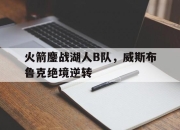 开云官网-关于火箭鏖战湖人B队，威斯布鲁克绝境逆转的信息